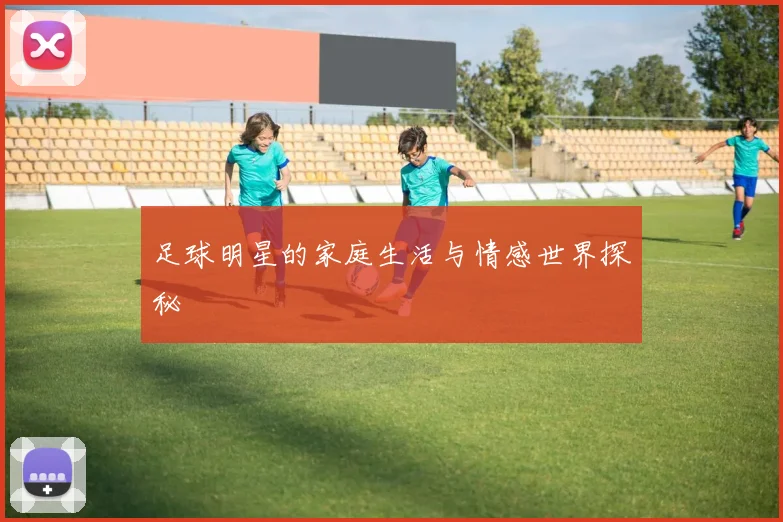 足球明星的家庭生活与情感世界探秘