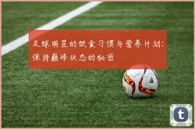 足球明星的饮食习惯与营养计划：保持巅峰状态的秘密