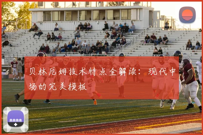 贝林厄姆技术特点全解读：现代中场的完美模板