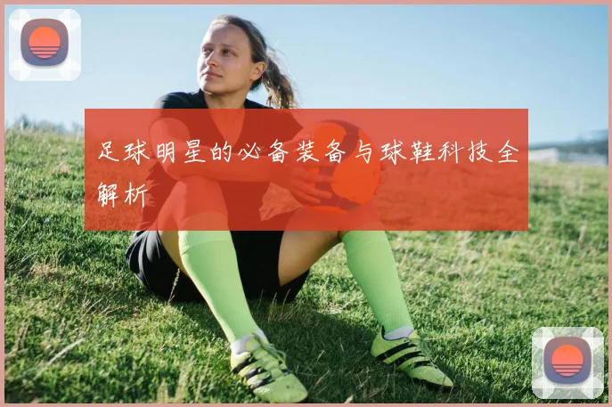 足球明星的必备装备与球鞋科技全解析