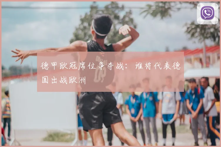 德甲欧冠席位争夺战：谁将代表德国出战欧洲