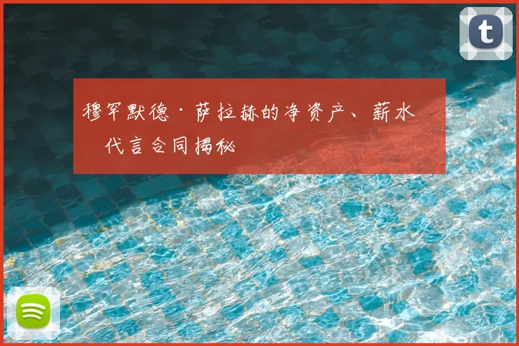 穆罕默德·萨拉赫的净资产、薪水和代言合同揭秘