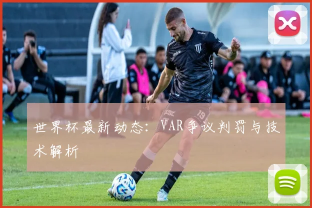 世界杯最新动态：VAR争议判罚与技术解析